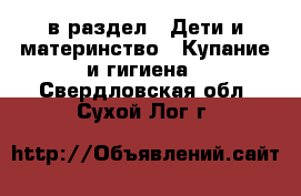  в раздел : Дети и материнство » Купание и гигиена . Свердловская обл.,Сухой Лог г.